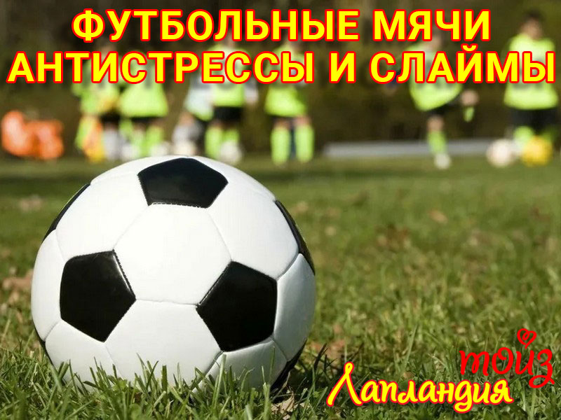 Новое поступление — футбольные мячи, антистрессы и слаймы.